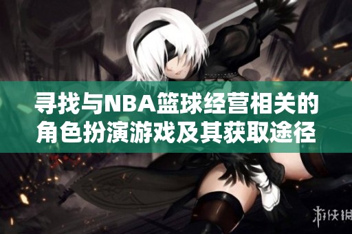 寻找与NBA篮球经营相关的角色扮演游戏及其获取途径