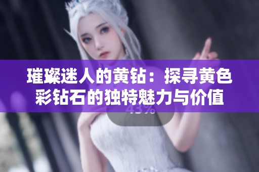 璀璨迷人的黄钻：探寻黄色彩钻石的独特魅力与价值