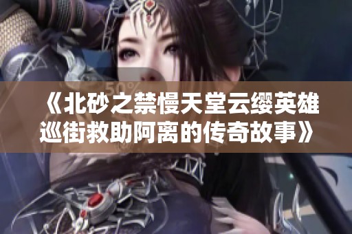 《北砂之禁慢天堂云缨英雄巡街救助阿离的传奇故事》