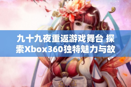 九十九夜重返游戏舞台 探索Xbox360独特魅力与故事