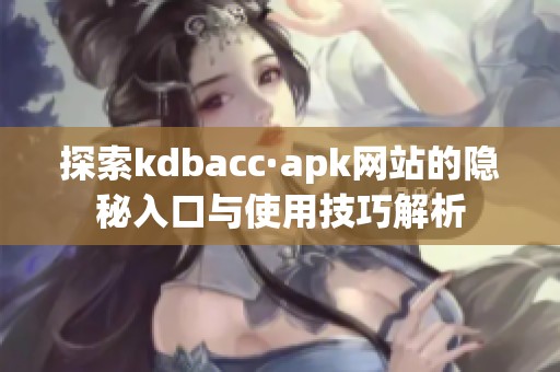 探索kdbacc·apk网站的隐秘入口与使用技巧解析