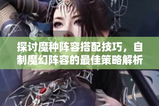 探讨魔种阵容搭配技巧，自制魔幻阵容的最佳策略解析