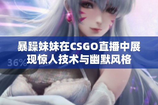 暴躁妹妹在CSGO直播中展现惊人技术与幽默风格