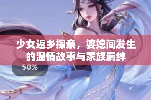 少女返乡探亲，婆媳间发生的温情故事与家族羁绊