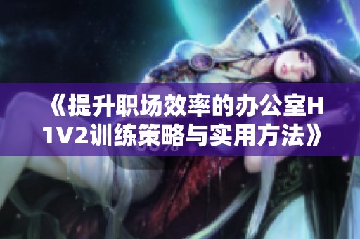 《提升职场效率的办公室H1V2训练策略与实用方法》