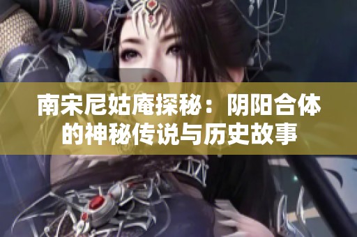 南宋尼姑庵探秘：阴阳合体的神秘传说与历史故事