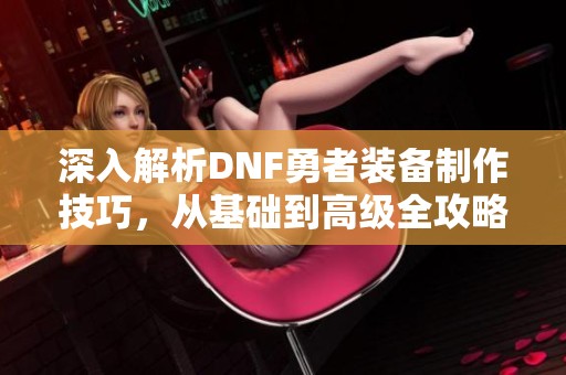 深入解析DNF勇者装备制作技巧，从基础到高级全攻略