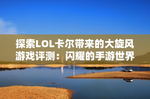 探索LOL卡尔带来的大旋风游戏评测：闪耀的手游世界等你体验