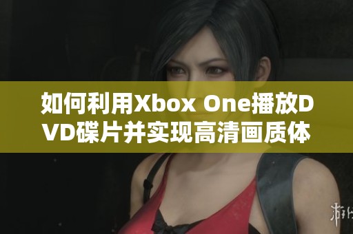 如何利用Xbox One播放DVD碟片并实现高清画质体验