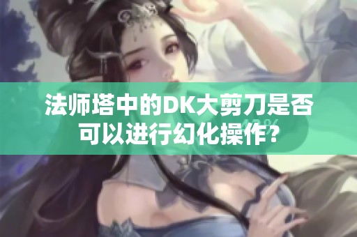 法师塔中的DK大剪刀是否可以进行幻化操作？