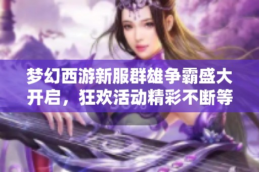 梦幻西游新服群雄争霸盛大开启，狂欢活动精彩不断等你参与！