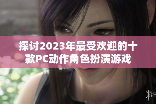 探讨2023年最受欢迎的十款PC动作角色扮演游戏