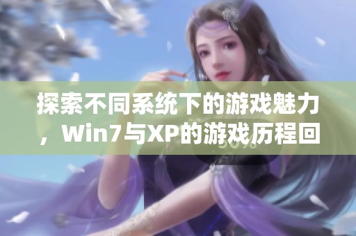 探索不同系统下的游戏魅力，Win7与XP的游戏历程回顾