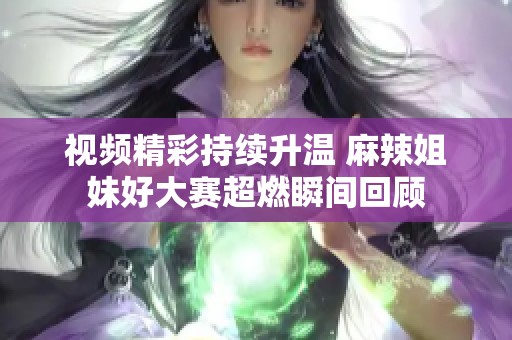 视频精彩持续升温 麻辣姐妹好大赛超燃瞬间回顾