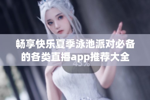 畅享快乐夏季泳池派对必备的各类直播app推荐大全