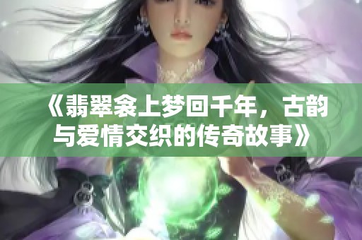 《翡翠衾上梦回千年，古韵与爱情交织的传奇故事》