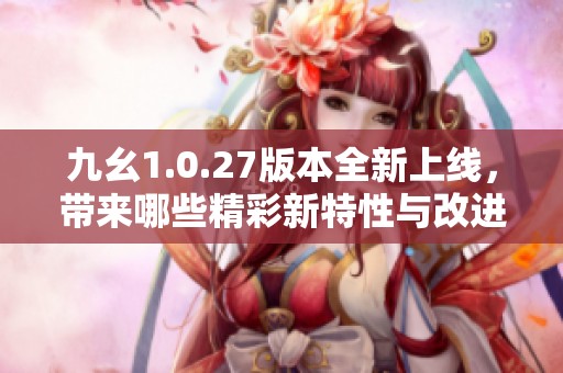 九幺1.0.27版本全新上线，带来哪些精彩新特性与改进？