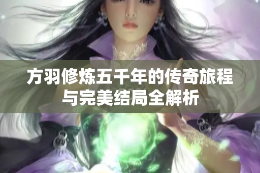 方羽修炼五千年的传奇旅程与完美结局全解析