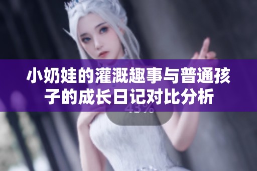 小奶娃的灌溉趣事与普通孩子的成长日记对比分析