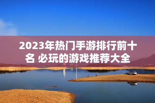 2023年热门手游排行前十名 必玩的游戏推荐大全