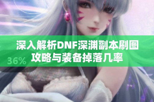 深入解析DNF深渊副本刷图攻略与装备掉落几率