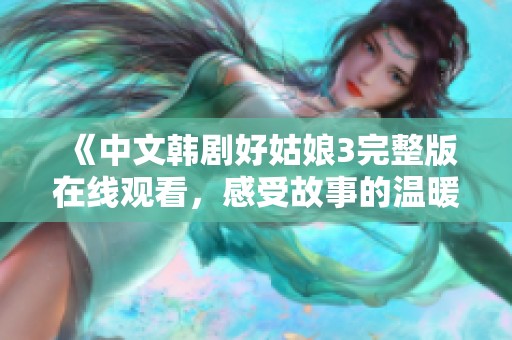 《中文韩剧好姑娘3完整版在线观看，感受故事的温暖与成长》