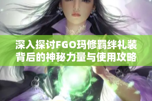 深入探讨FGO玛修羁绊礼装背后的神秘力量与使用攻略