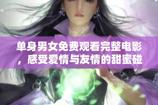 单身男女免费观看完整电影，感受爱情与友情的甜蜜碰撞