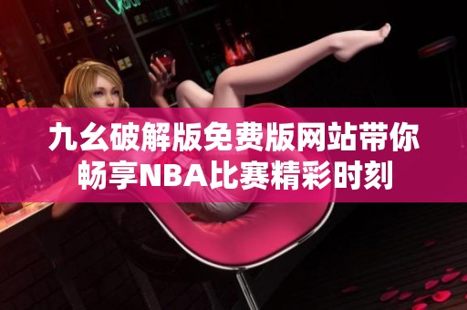 九幺破解版免费版网站带你畅享NBA比赛精彩时刻