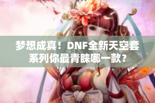 梦想成真！DNF全新天空套系列你最青睐哪一款？