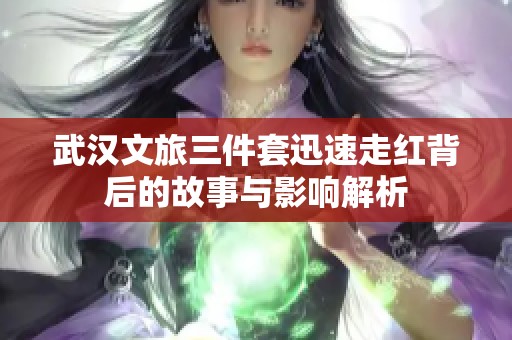 武汉文旅三件套迅速走红背后的故事与影响解析