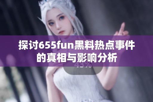 探讨655fun黑料热点事件的真相与影响分析