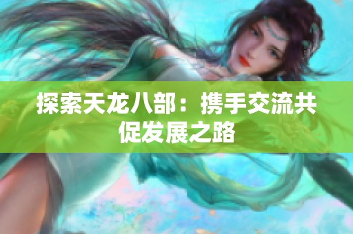 探索天龙八部：携手交流共促发展之路