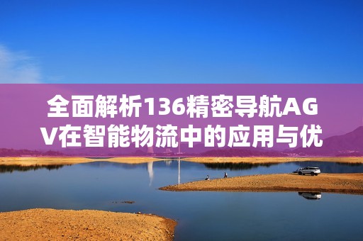 全面解析136精密导航AGV在智能物流中的应用与优势