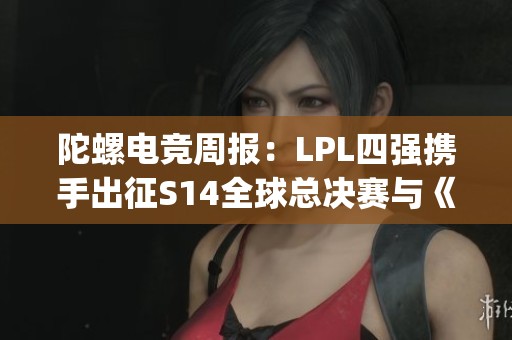 陀螺电竞周报：LPL四强携手出征S14全球总决赛与《Apex》游戏重磅更新