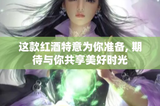 这款红酒特意为你准备, 期待与你共享美好时光