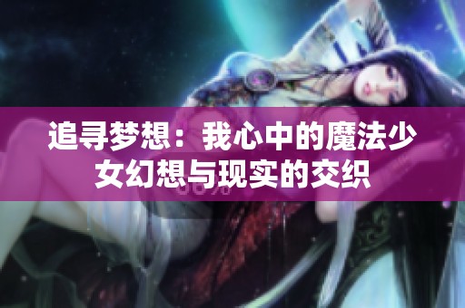 追寻梦想：我心中的魔法少女幻想与现实的交织