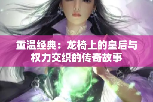 重温经典：龙椅上的皇后与权力交织的传奇故事