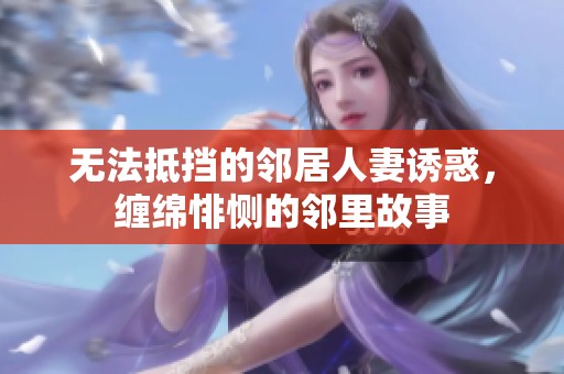 无法抵挡的邻居人妻诱惑，缠绵悱恻的邻里故事