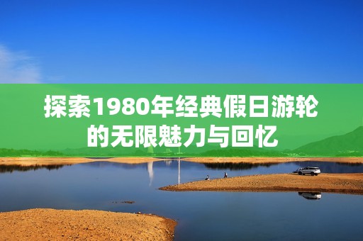 探索1980年经典假日游轮的无限魅力与回忆