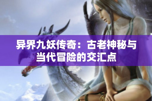 异界九妖传奇：古老神秘与当代冒险的交汇点