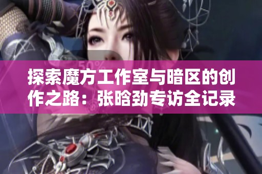 探索魔方工作室与暗区的创作之路：张晗劲专访全记录