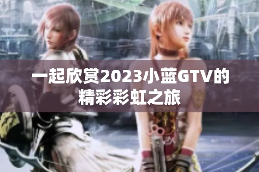 一起欣赏2023小蓝GTV的精彩彩虹之旅