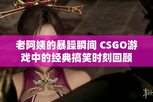 老阿姨的暴躁瞬间 CSGO游戏中的经典搞笑时刻回顾