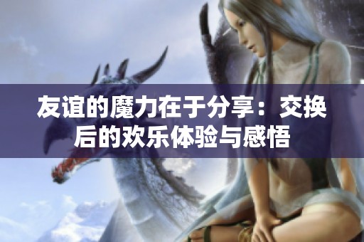 友谊的魔力在于分享：交换后的欢乐体验与感悟