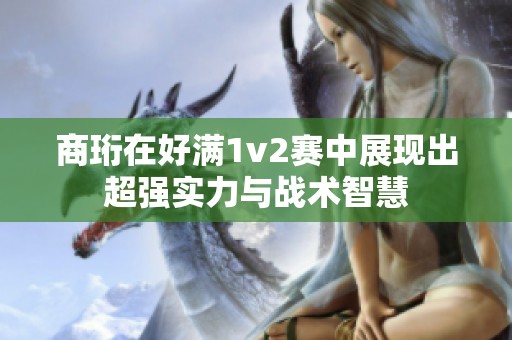 商珩在好满1v2赛中展现出超强实力与战术智慧