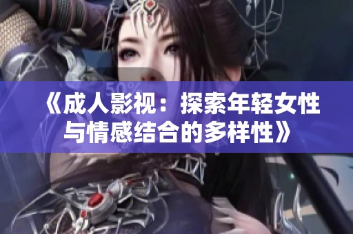 《成人影视：探索年轻女性与情感结合的多样性》