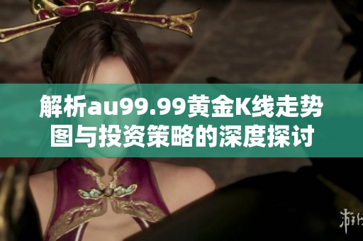 解析au99.99黄金K线走势图与投资策略的深度探讨