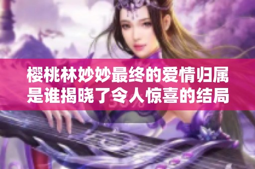 樱桃林妙妙最终的爱情归属是谁揭晓了令人惊喜的结局