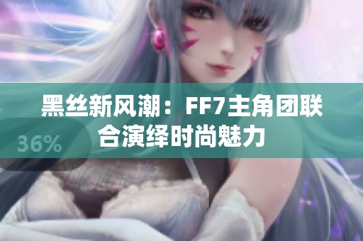 黑丝新风潮：FF7主角团联合演绎时尚魅力